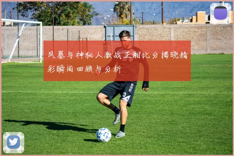 风暴与神秘人激战正酣比分揭晓精彩瞬间回顾与分析