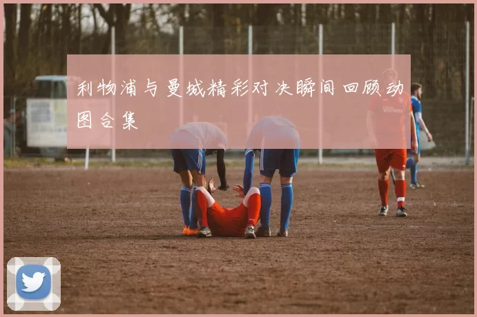 利物浦与曼城精彩对决瞬间回顾动图合集