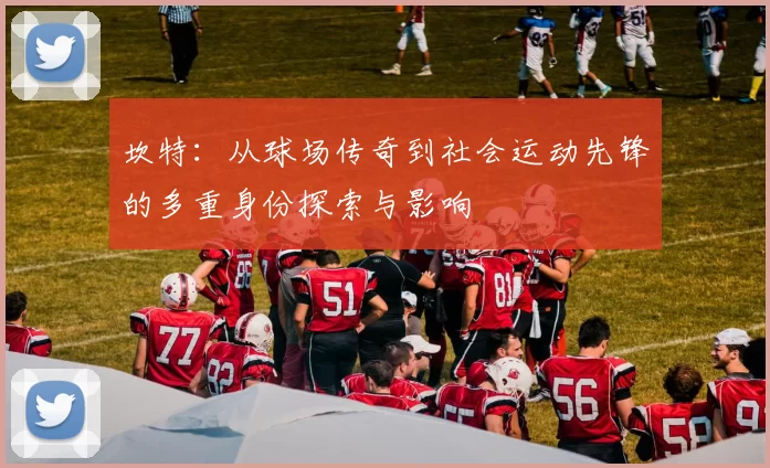 坎特：从球场传奇到社会运动先锋的多重身份探索与影响