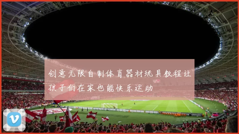 创意无限自制体育器材玩具教程让孩子们在家也能快乐运动