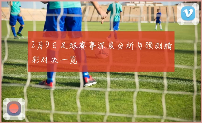 2月9日足球赛事深度分析与预测精彩对决一览