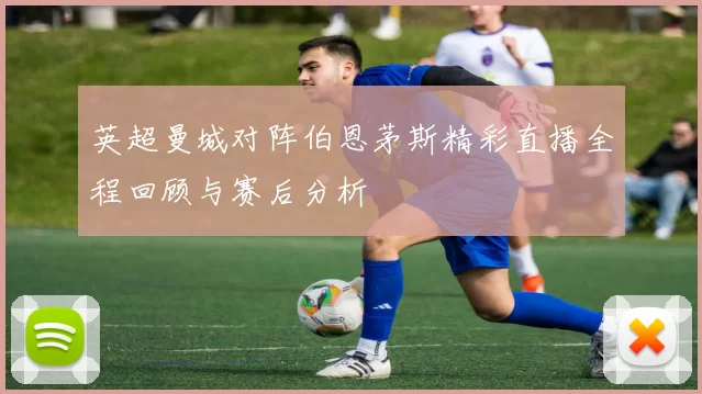 英超曼城对阵伯恩茅斯精彩直播全程回顾与赛后分析