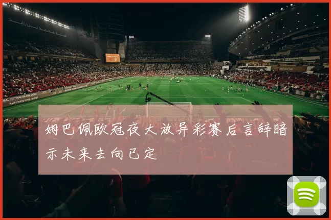 姆巴佩欧冠夜大放异彩赛后言辞暗示未来去向已定