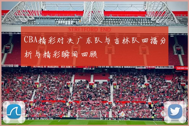 CBA精彩对决广东队与吉林队回播分析与精彩瞬间回顾