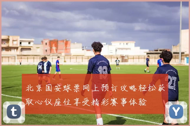 北京国安球票网上预订攻略轻松获取心仪座位享受精彩赛事体验