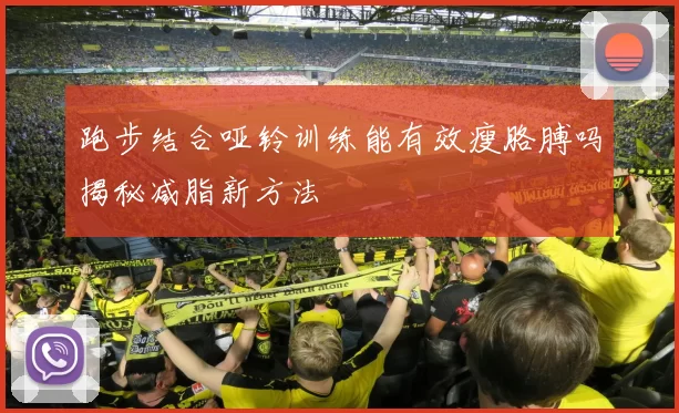 跑步结合哑铃训练能有效瘦胳膊吗揭秘减脂新方法