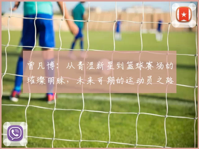 曾凡博：从青涩新星到篮球赛场的璀璨明珠，未来可期的运动员之路