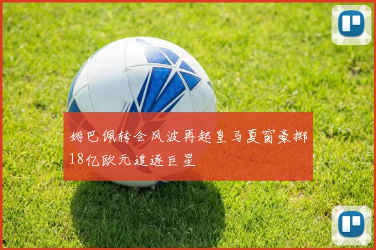 姆巴佩转会风波再起皇马夏窗豪掷18亿欧元追逐巨星