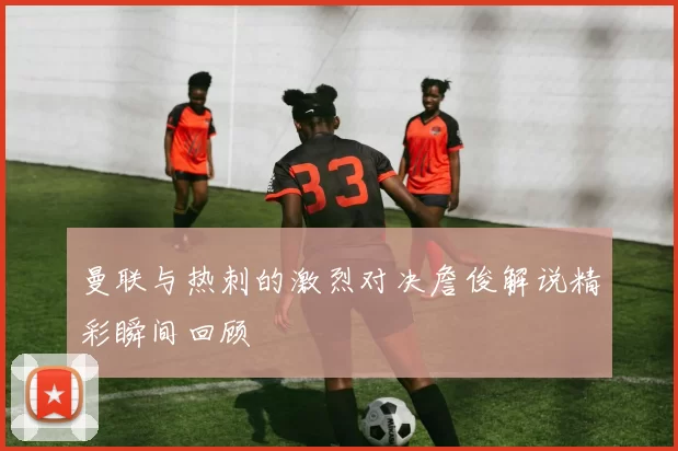 曼联与热刺的激烈对决詹俊解说精彩瞬间回顾