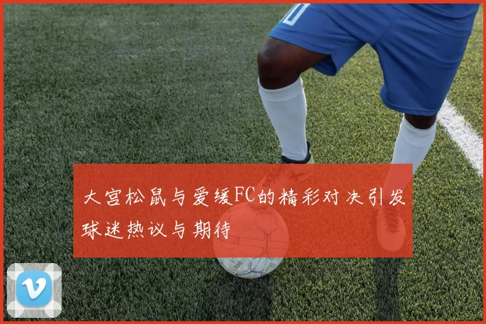 大宫松鼠与爱缓FC的精彩对决引发球迷热议与期待