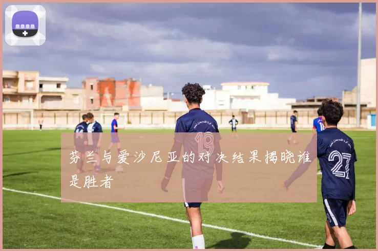 芬兰与爱沙尼亚的对决结果揭晓谁是胜者