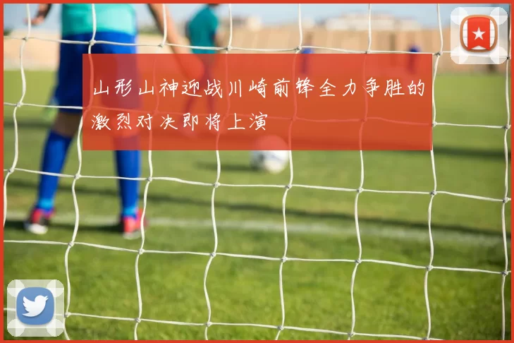 山形山神迎战川崎前锋全力争胜的激烈对决即将上演